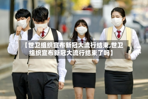 【世卫组织宣布新冠大流行结束,世卫组织宣布新冠大流行结束了吗】-第2张图片