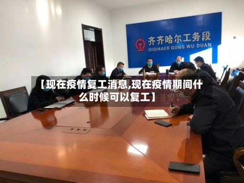 【现在疫情复工消息,现在疫情期间什么时候可以复工】