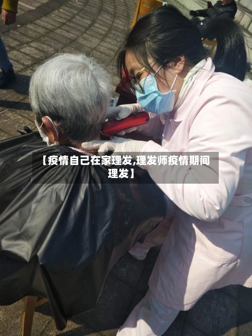 【疫情自己在家理发,理发师疫情期间理发】