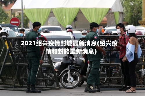2021绍兴疫情封城最新消息(绍兴疫情和封路最新消息)-第2张图片
