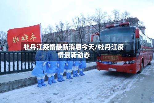 牡丹江疫情最新消息今天/牡丹江疫情最新动态-第2张图片