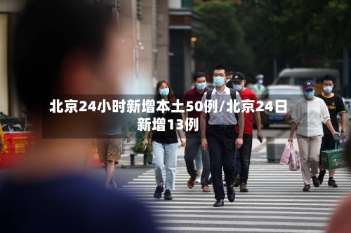 北京24小时新增本土50例/北京24日新增13例