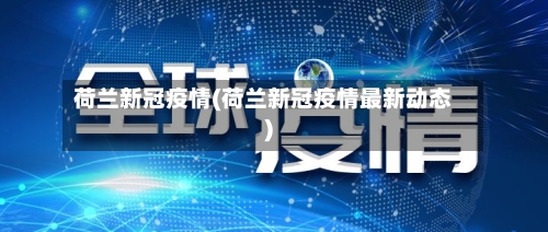 荷兰新冠疫情(荷兰新冠疫情最新动态)