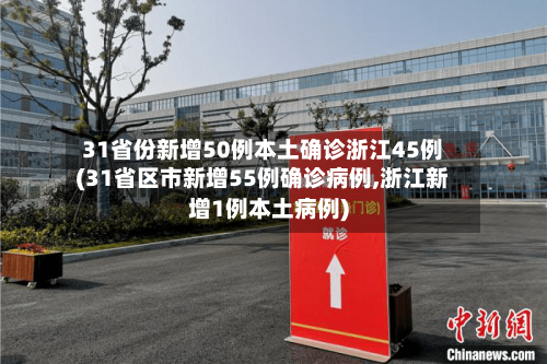31省份新增50例本土确诊浙江45例(31省区市新增55例确诊病例,浙江新增1例本土病例)-第2张图片
