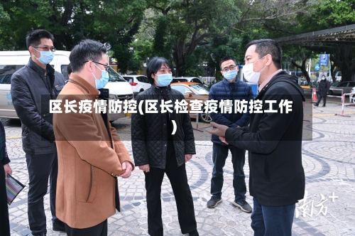 区长疫情防控(区长检查疫情防控工作)-第3张图片
