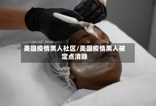 美国疫情黑人社区/美国疫情黑人被定点清除-第2张图片