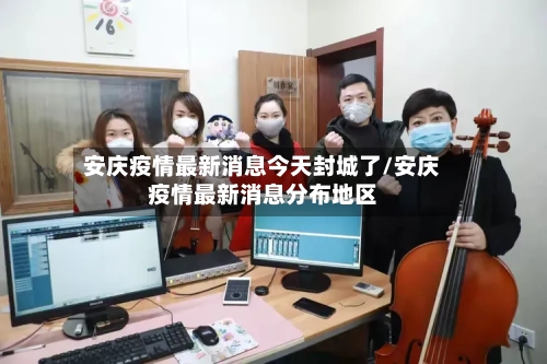 安庆疫情最新消息今天封城了/安庆疫情最新消息分布地区