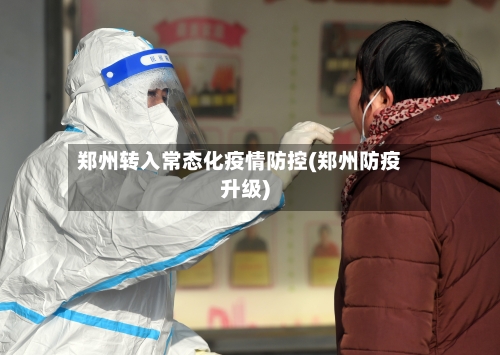 郑州转入常态化疫情防控(郑州防疫升级)