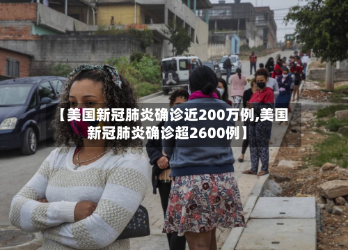 【美国新冠肺炎确诊近200万例,美国新冠肺炎确诊超2600例】