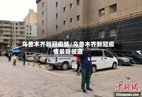 乌鲁木齐新冠疫情/乌鲁木齐新冠疫情最新报道-第2张图片