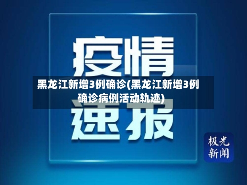 黑龙江新增3例确诊(黑龙江新增3例确诊病例活动轨迹)-第2张图片