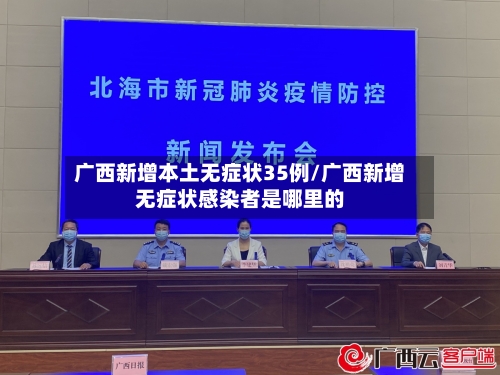 广西新增本土无症状35例/广西新增无症状感染者是哪里的