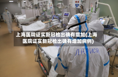 上海医院证实新冠检出确有增加(上海医院证实新冠检出确有增加病例)-第3张图片