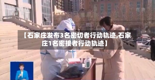【石家庄发布3名密切者行动轨迹,石家庄1名密接者行动轨迹】