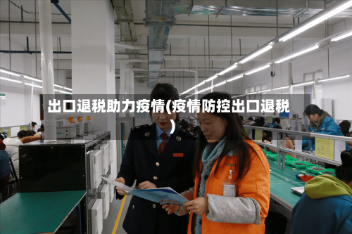 出口退税助力疫情(疫情防控出口退税)-第2张图片
