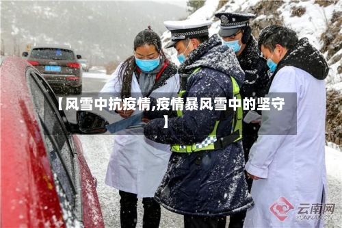 【风雪中抗疫情,疫情暴风雪中的坚守】