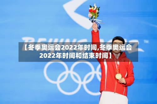【冬季奥运会2022年时间,冬季奥运会2022年时间和结束时间】