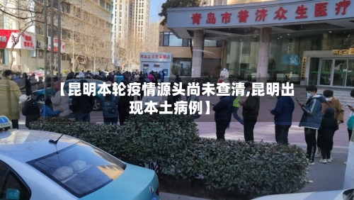 【昆明本轮疫情源头尚未查清,昆明出现本土病例】