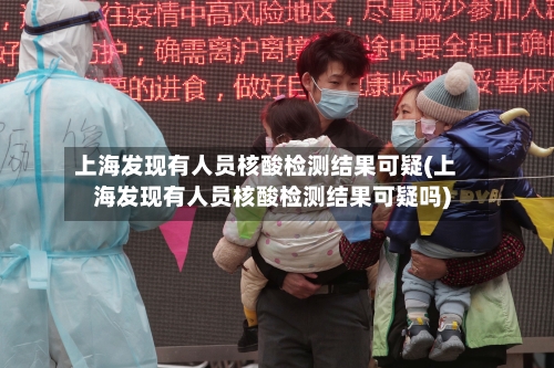 上海发现有人员核酸检测结果可疑(上海发现有人员核酸检测结果可疑吗)
