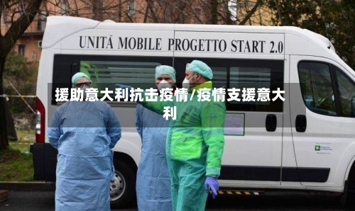 援助意大利抗击疫情/疫情支援意大利-第2张图片