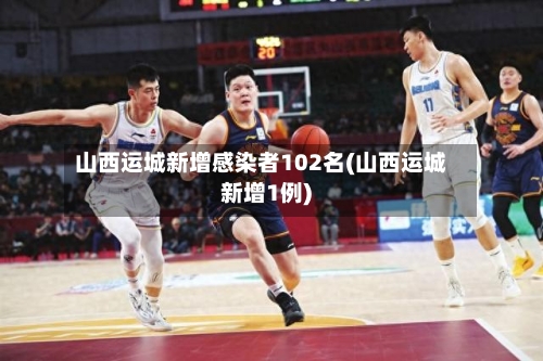 山西运城新增感染者102名(山西运城新增1例)-第2张图片
