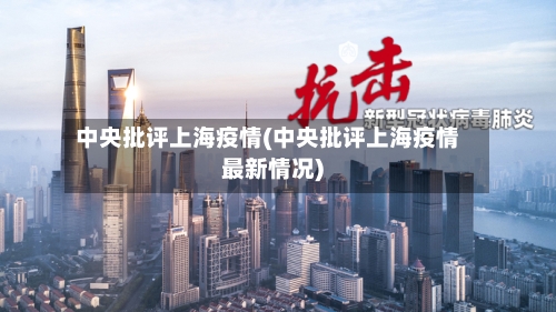 中央批评上海疫情(中央批评上海疫情最新情况)