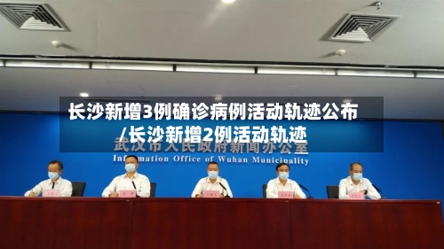 长沙新增3例确诊病例活动轨迹公布/长沙新增2例活动轨迹-第2张图片