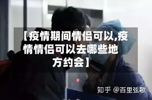 【疫情期间情侣可以,疫情情侣可以去哪些地方约会】-第2张图片