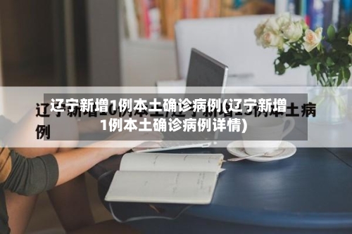 辽宁新增1例本土确诊病例(辽宁新增1例本土确诊病例详情)