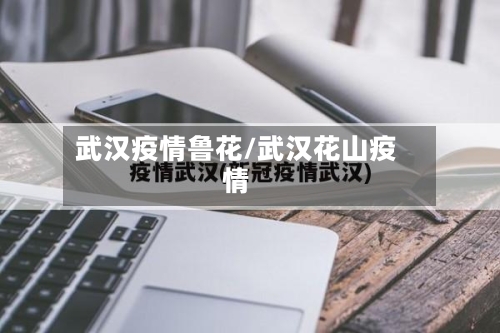 武汉疫情鲁花/武汉花山疫情-第3张图片