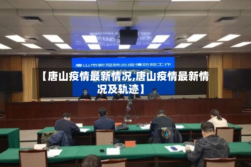 【唐山疫情最新情况,唐山疫情最新情况及轨迹】-第2张图片