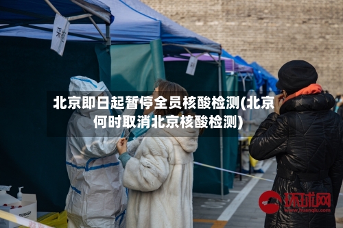 北京即日起暂停全员核酸检测(北京何时取消北京核酸检测)