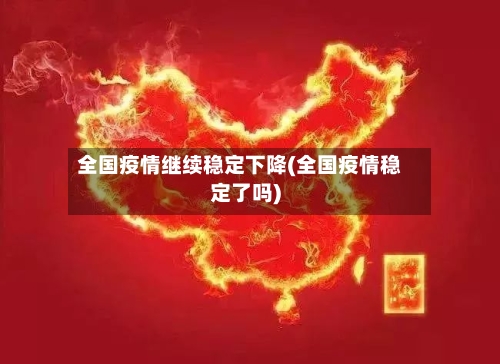 全国疫情继续稳定下降(全国疫情稳定了吗)