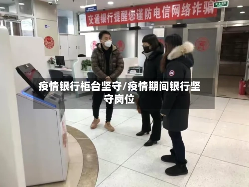 疫情银行柜台坚守/疫情期间银行坚守岗位