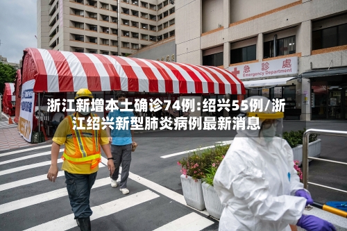 浙江新增本土确诊74例:绍兴55例/浙江绍兴新型肺炎病例最新消息
