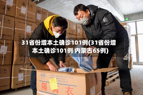 31省份增本土确诊101例(31省份增本土确诊101例 内蒙古65例)