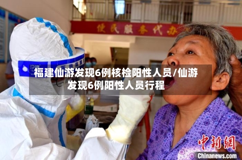 福建仙游发现6例核检阳性人员/仙游发现6例阳性人员行程