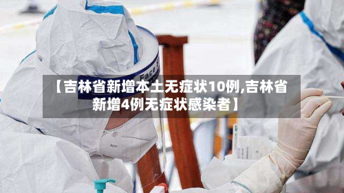【吉林省新增本土无症状10例,吉林省新增4例无症状感染者】