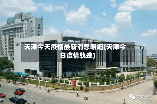 天津今天疫情最新消息明细(天津今日疫情轨迹)
