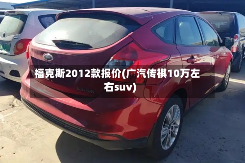 福克斯2012款报价(广汽传祺10万左右suv)