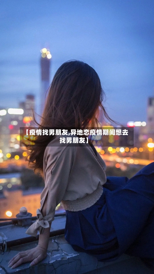 【疫情找男朋友,异地恋疫情期间想去找男朋友】