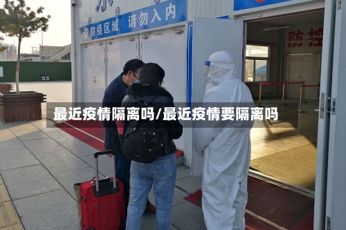 最近疫情隔离吗/最近疫情要隔离吗-第2张图片