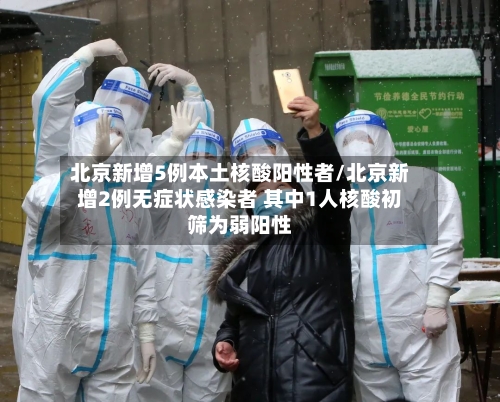 北京新增5例本土核酸阳性者/北京新增2例无症状感染者 其中1人核酸初筛为弱阳性
