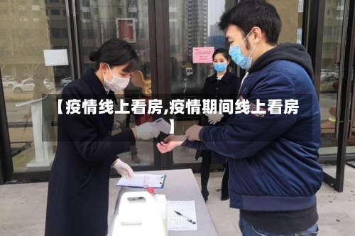 【疫情线上看房,疫情期间线上看房】-第2张图片