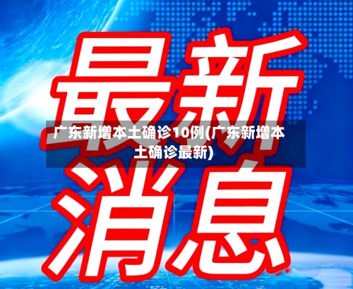 广东新增本土确诊10例(广东新增本土确诊最新)