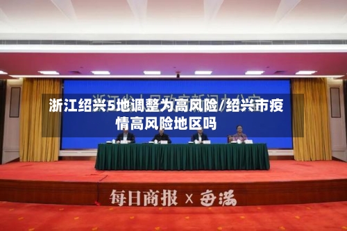 浙江绍兴5地调整为高风险/绍兴市疫情高风险地区吗