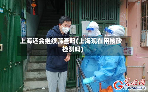 上海还会继续筛查吗(上海现在用核酸检测吗)