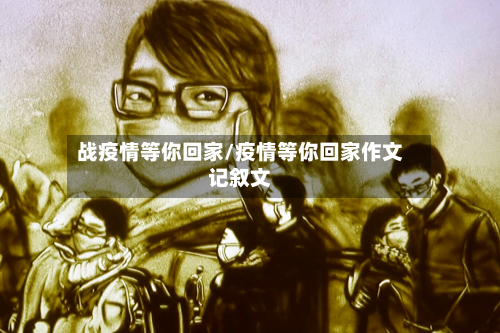 战疫情等你回家/疫情等你回家作文记叙文