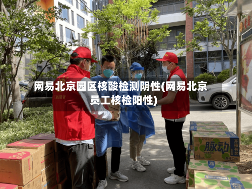网易北京园区核酸检测阴性(网易北京员工核检阳性)-第3张图片