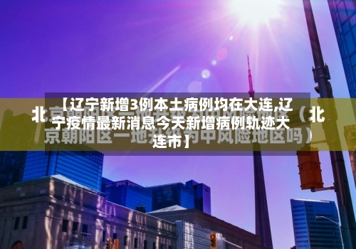 【辽宁新增3例本土病例均在大连,辽宁疫情最新消息今天新增病例轨迹大连市】-第3张图片